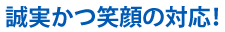 誠実かつ笑顔の対応